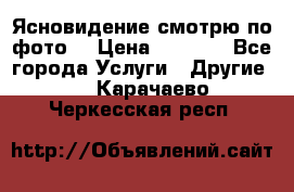Ясновидение смотрю по фото  › Цена ­ 2 000 - Все города Услуги » Другие   . Карачаево-Черкесская респ.